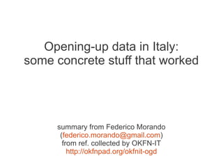 Opening-up data in Italy:
some concrete stuff that worked




     summary from Federico Morando
      (federico.morando@gmail.com)
       from ref. collected by OKFN-IT
         http://okfnpad.org/okfnit-ogd
 