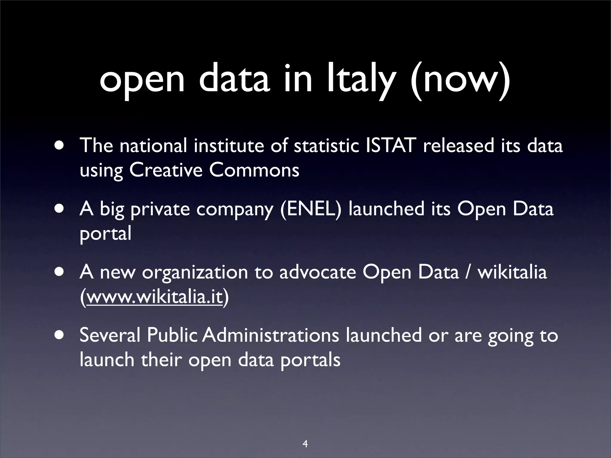 open data in Italy (now)
•   The national institute of statistic ISTAT released its data
    using Creative Commons

•   A big private company (ENEL) launched its Open Data
    portal

•   A new organization to advocate Open Data / wikitalia
    (www.wikitalia.it)

•   Several Public Administrations launched or are going to
    launch their open data portals


                               4
 