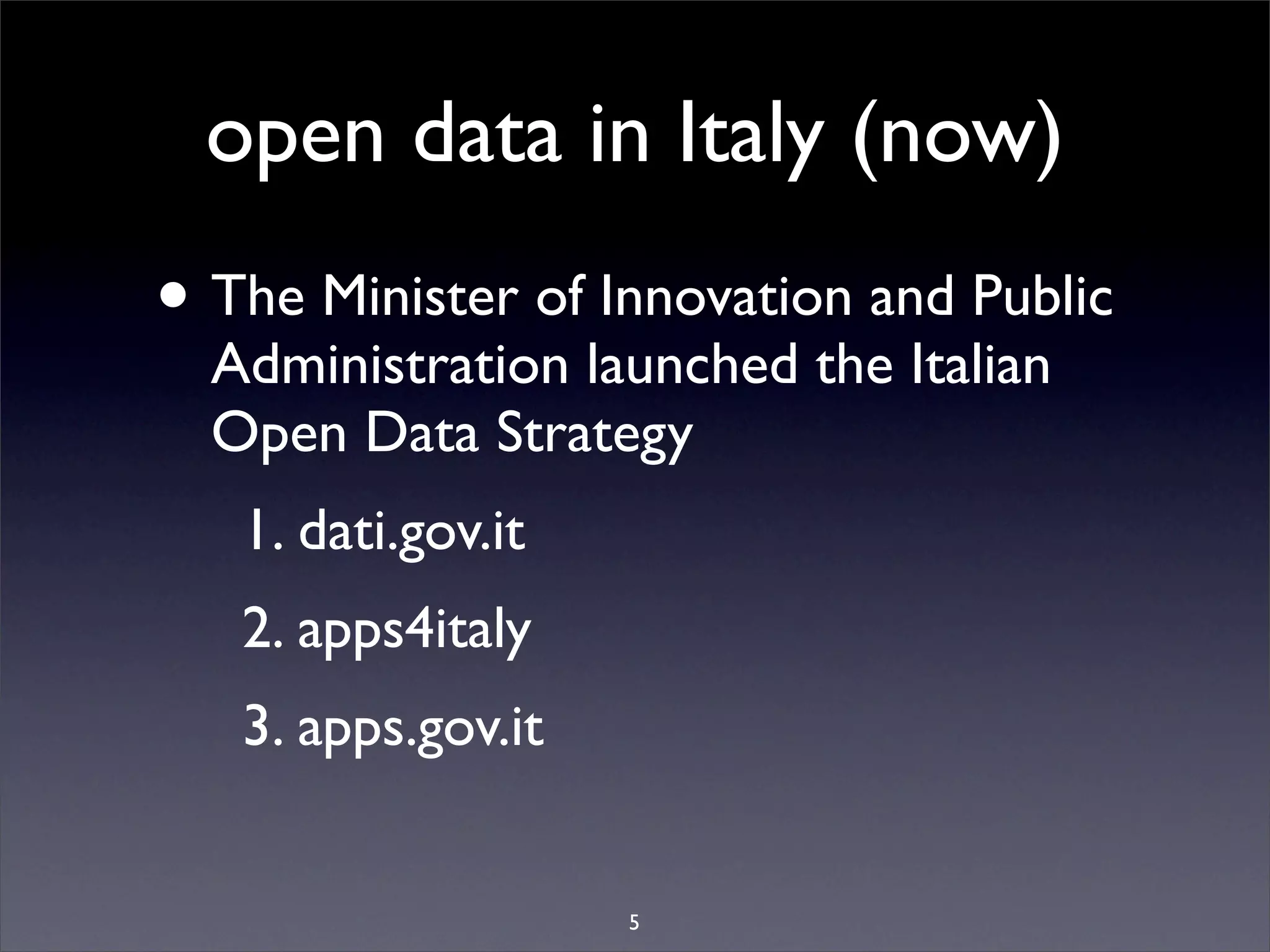 open data in Italy (now)
• The Minister of Innovation and Public
  Administration launched the Italian
  Open Data Strategy
   1. dati.gov.it
   2. apps4italy
   3. apps.gov.it


                    5
 