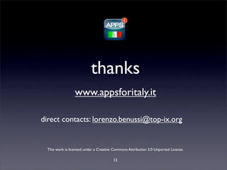 thanks
                  www.appsforitaly.it

direct contacts: lorenzo.benussi@top-ix.org


  This work is licensed under a Creative Commons Attribution 3.0 Unported License.

                                        12
 