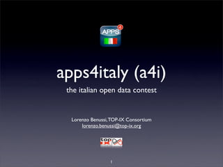 apps4italy (a4i)
 the italian open data contest


  Lorenzo Benussi, TOP-IX Consortium
      lorenzo.benussi@top-ix.org




                  1
 