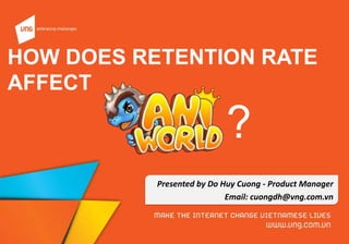HOW DOES RETENTION RATE
AFFECT
Presented by Do Huy Cuong - Product Manager
Email: cuongdh@vng.com.vn
?
 
