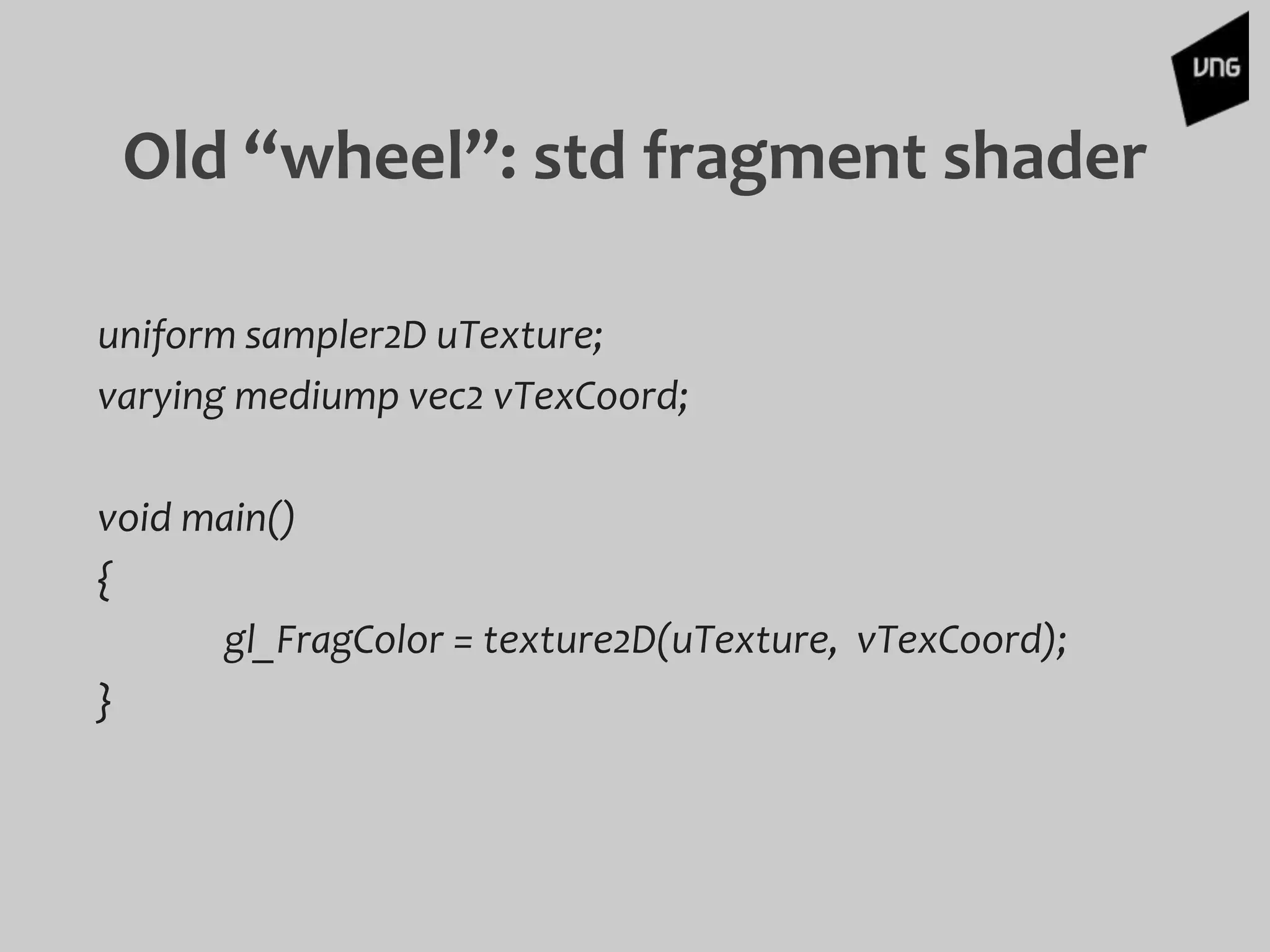 Old “wheel”: std fragment shader
uniform sampler2D uTexture;
varying mediump vec2 vTexCoord;
void main()
{
gl_FragColor = texture2D(uTexture, vTexCoord);
}
 