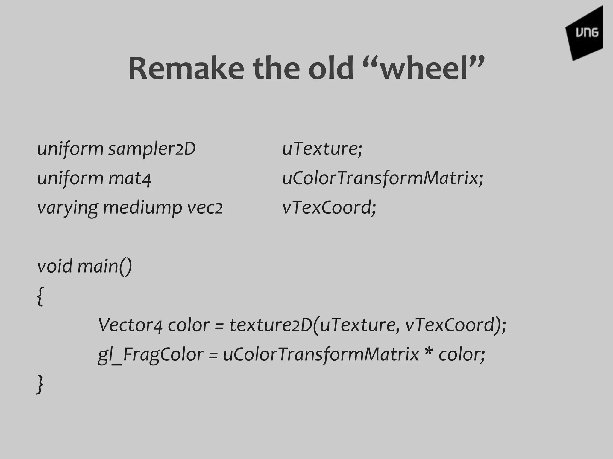 uniform sampler2D uTexture;
uniform mat4 uColorTransformMatrix;
varying mediump vec2 vTexCoord;
void main()
{
Vector4 color = texture2D(uTexture, vTexCoord);
gl_FragColor = uColorTransformMatrix * color;
}
Remake the old “wheel”
 