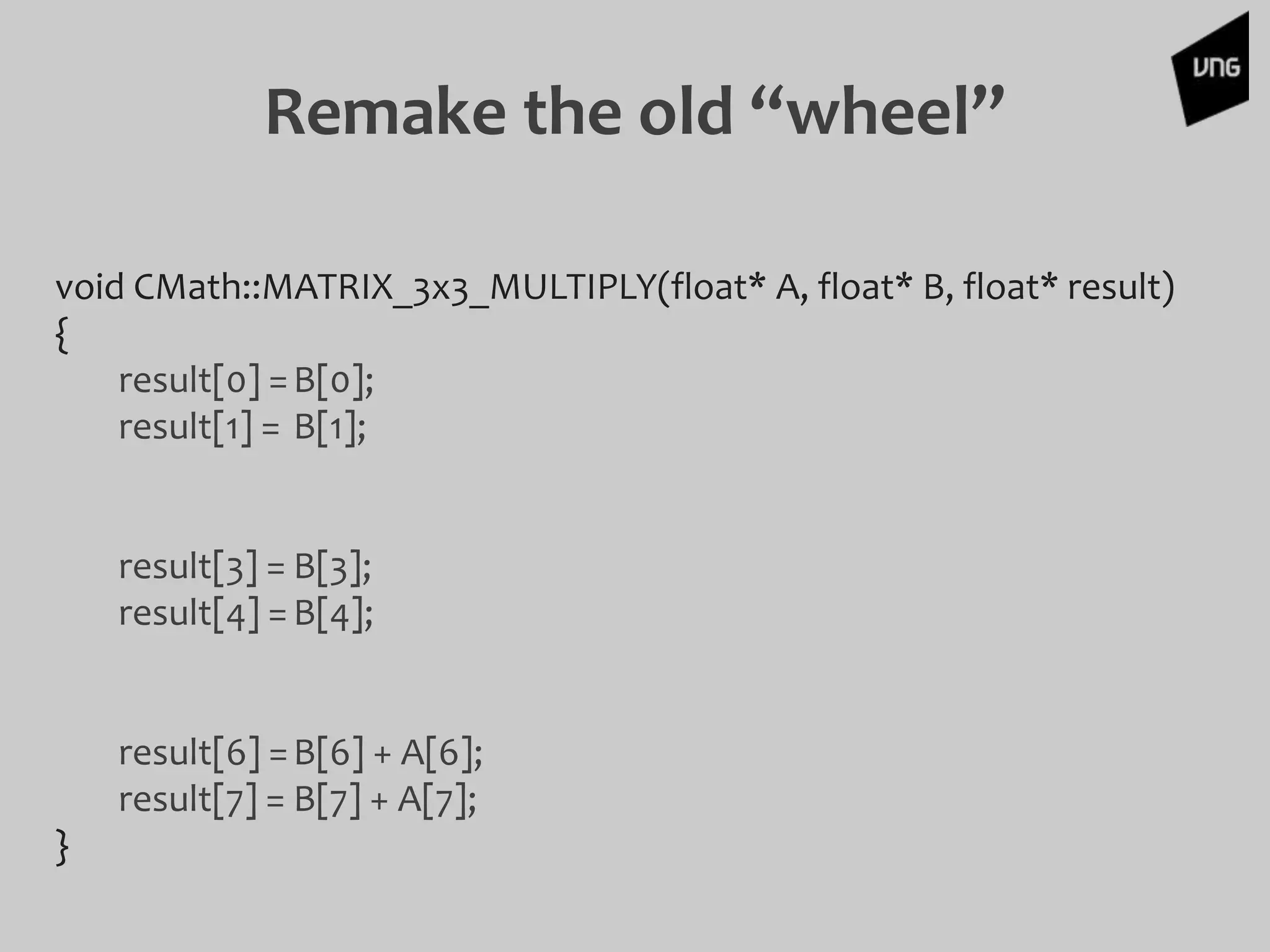 Remake the old “wheel”
void CMath::MATRIX_3x3_MULTIPLY(float* A, float* B, float* result)
{
result[0] =B[0];
result[1] = B[1];
result[3] = B[3];
result[4] =B[4];
result[6] =B[6] + A[6];
result[7] = B[7] + A[7];
}
 