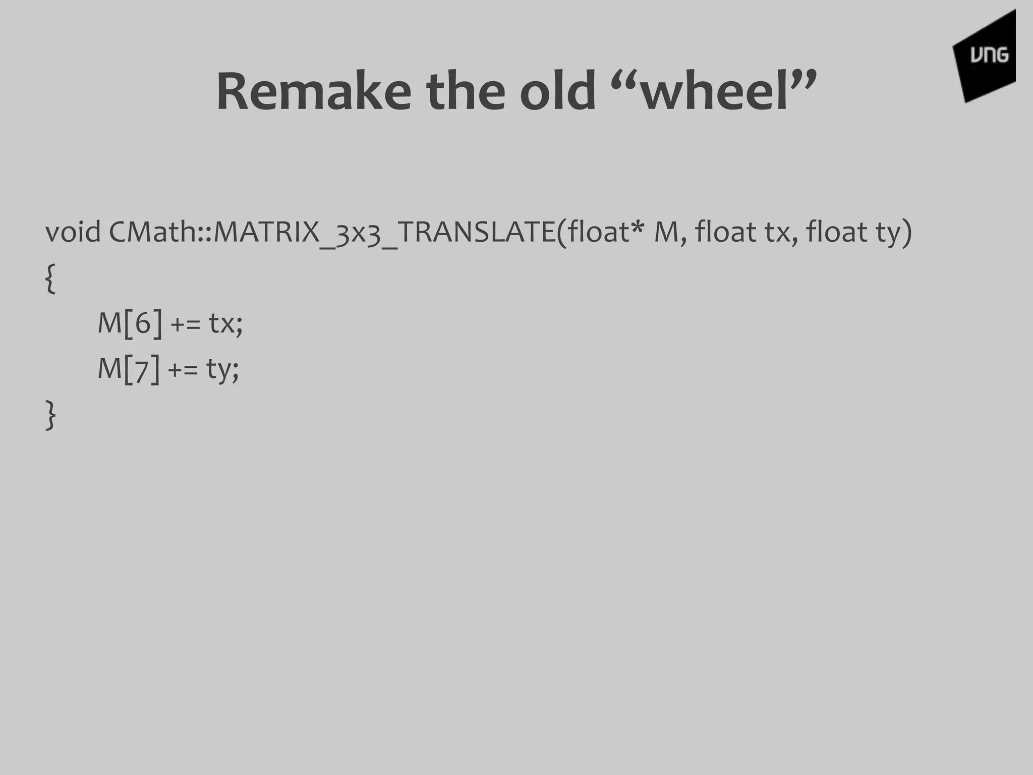 Remake the old “wheel”
void CMath::MATRIX_3x3_TRANSLATE(float* M, float tx, float ty)
{
M[6] += tx;
M[7] += ty;
}
 