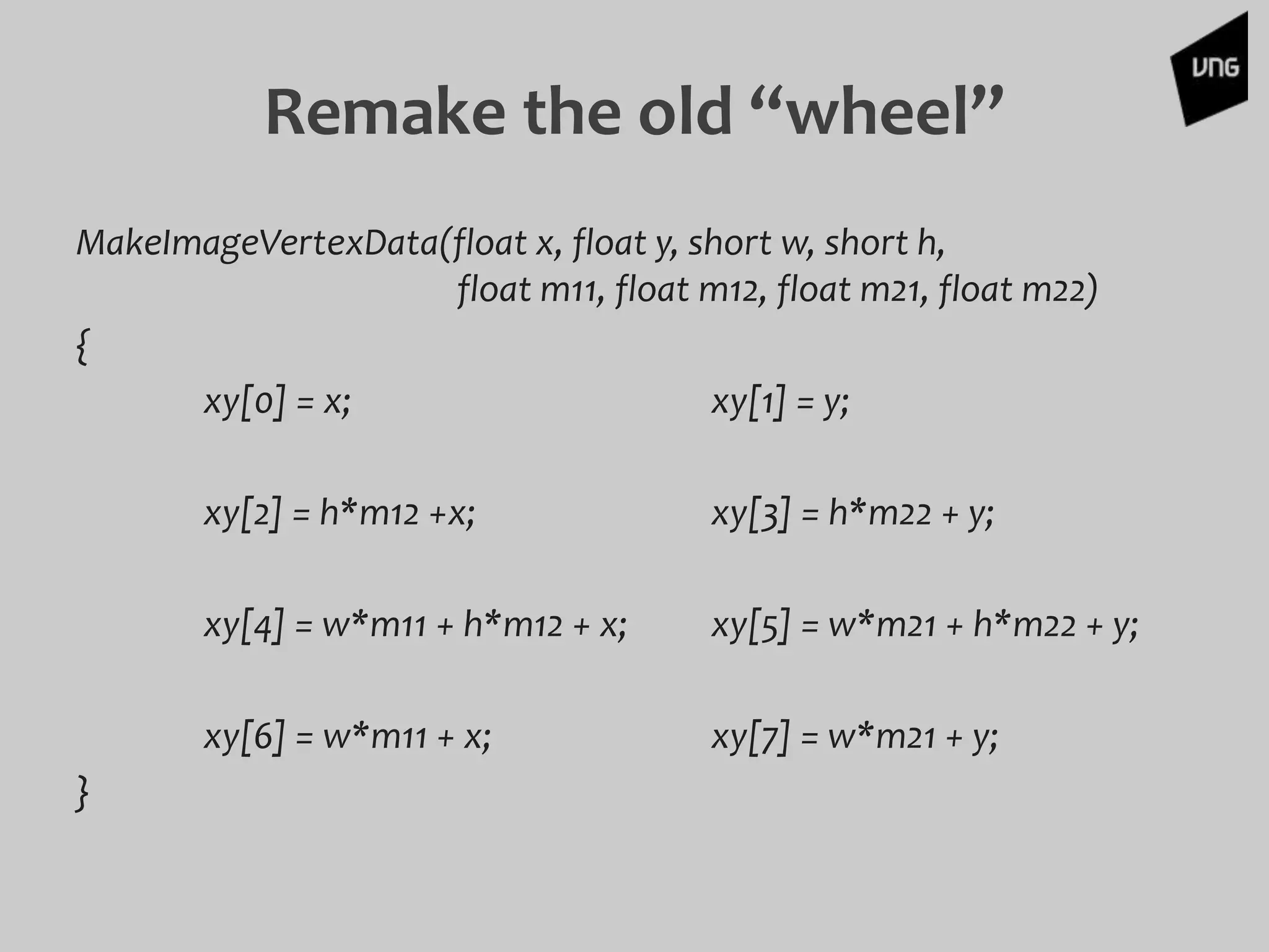 MakeImageVertexData(float x, float y, short w, short h,
float m11, float m12, float m21, float m22)
{
xy[0] = x; xy[1] = y;
xy[2] = h*m12 +x; xy[3] = h*m22 + y;
xy[4] = w*m11 + h*m12 + x; xy[5] = w*m21 + h*m22 + y;
xy[6] = w*m11 + x; xy[7] = w*m21 + y;
}
Remake the old “wheel”
 