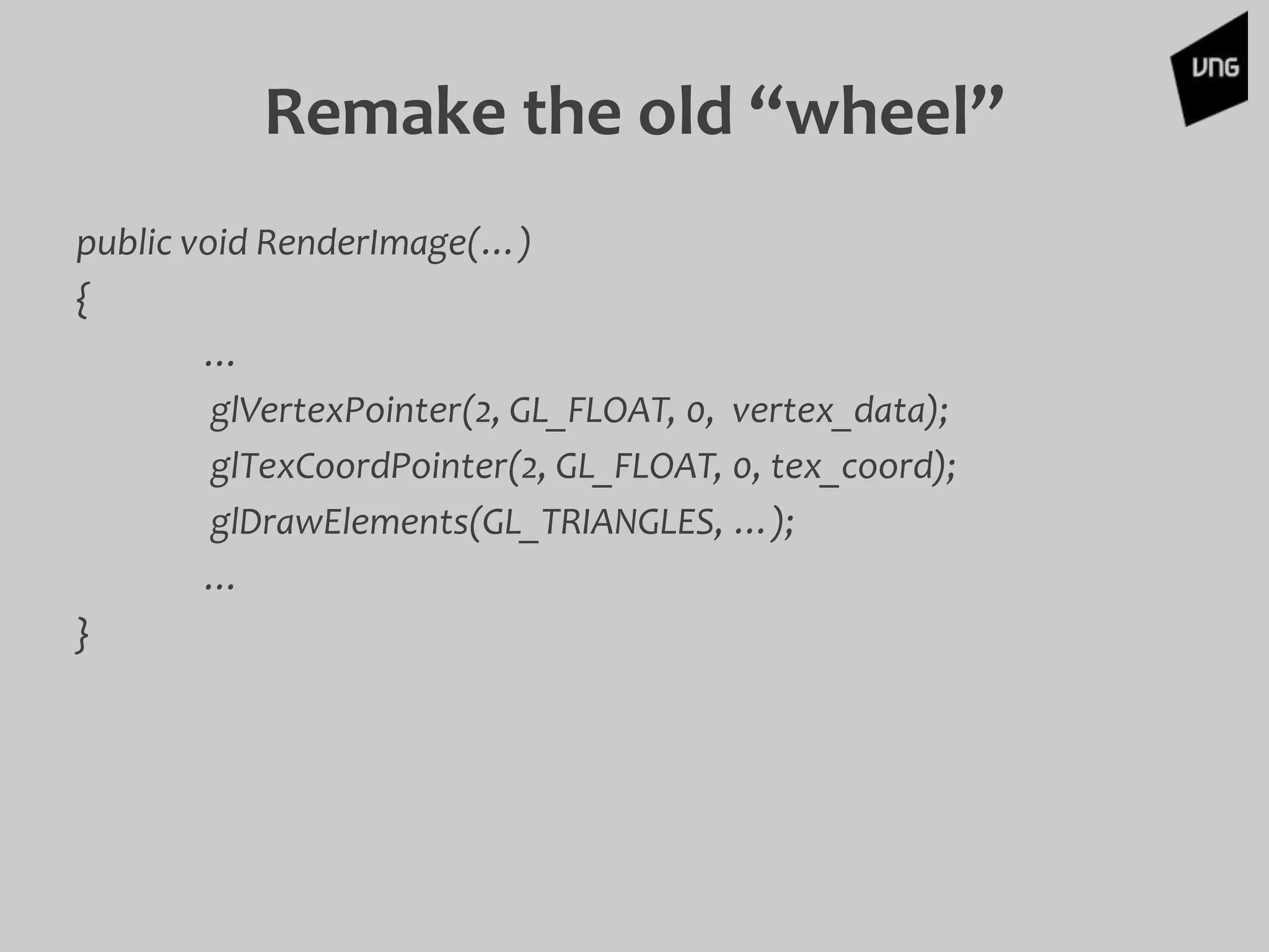 public void RenderImage(…)
{
…
glVertexPointer(2, GL_FLOAT, 0, vertex_data);
glTexCoordPointer(2, GL_FLOAT, 0, tex_coord);
glDrawElements(GL_TRIANGLES, …);
…
}
Remake the old “wheel”
 