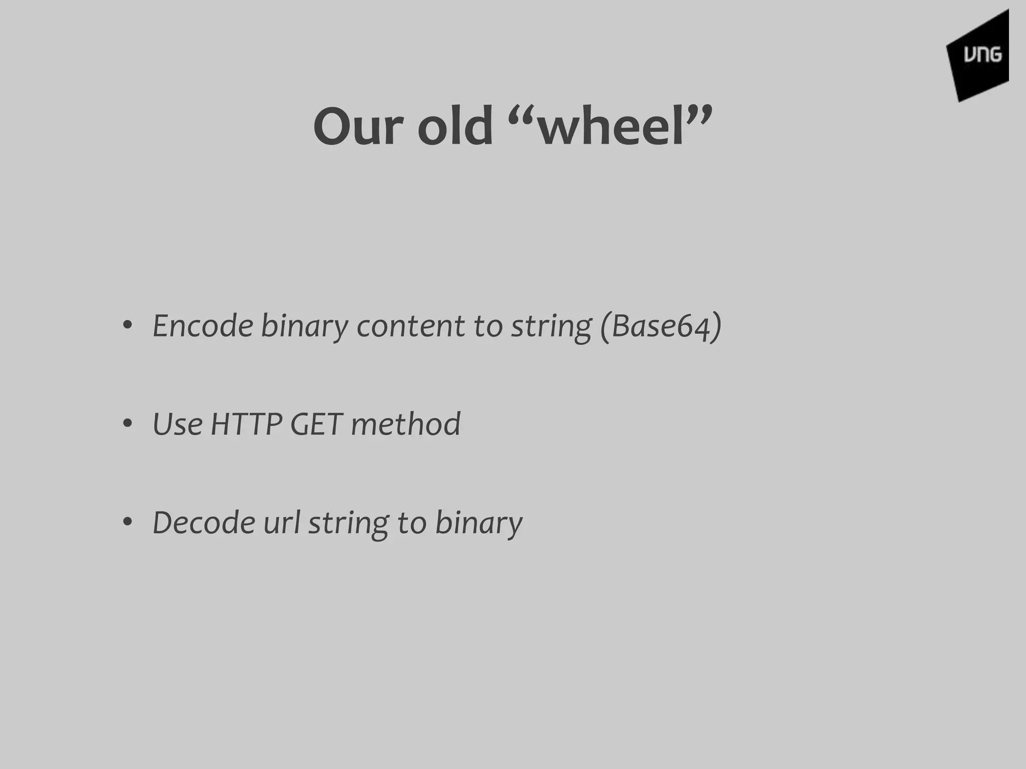 Our old “wheel”
• Encode binary content to string (Base64)
• Use HTTP GET method
• Decode url string to binary
 
