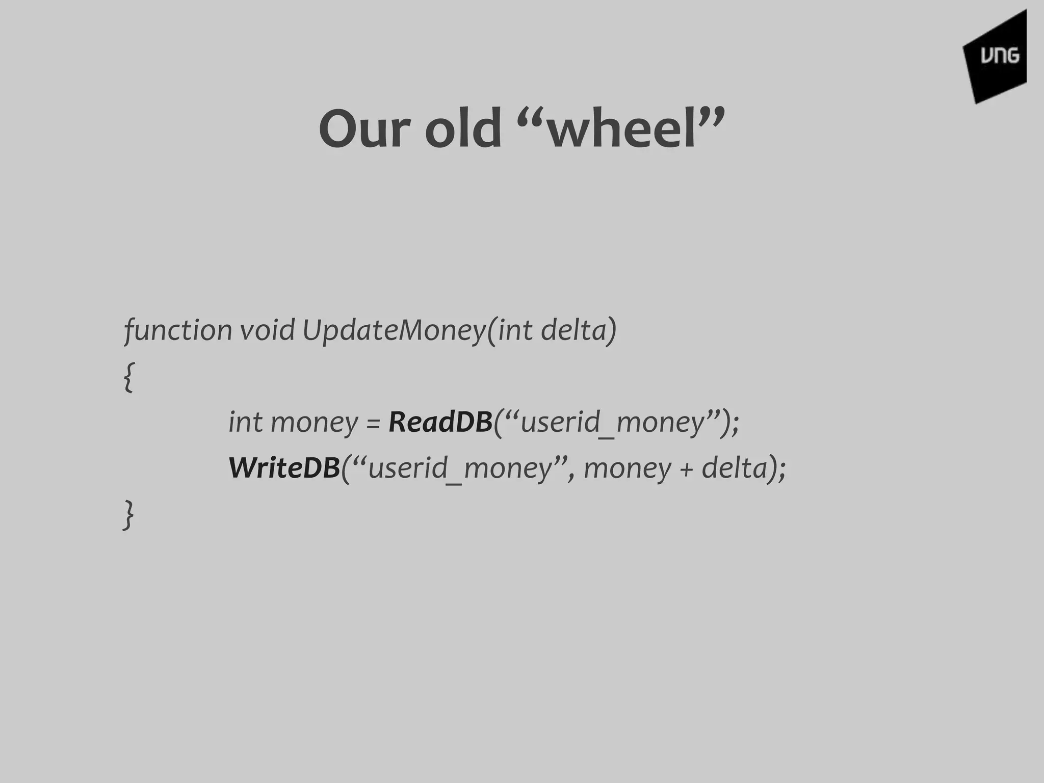 Our old “wheel”
function void UpdateMoney(int delta)
{
int money = ReadDB(“userid_money”);
WriteDB(“userid_money”, money + delta);
}
 
