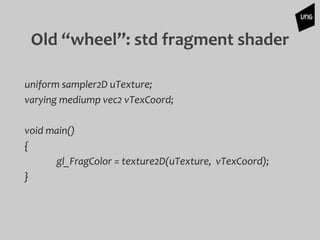 Old “wheel”: std fragment shader
uniform sampler2D uTexture;
varying mediump vec2 vTexCoord;
void main()
{
gl_FragColor = texture2D(uTexture, vTexCoord);
}
 