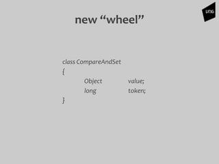 class CompareAndSet
{
Object value;
long token;
}
new “wheel”
 