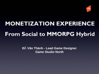 Đ Văn Thành - Lead Game Designerỗ
Game Studio North
MONETIZATION EXPERIENCE
From Social to MMORPG Hybrid
 