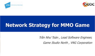 Network Strategy for MMO Game
Trần Như Toàn , Lead Software Engineer,
Game Studio North , VNG Corporation
 