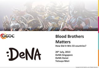 Copyright (C) 2013 DeNA Co.,Ltd. All Rights Reserved.
Blood Brothers
Matters
How Did It Win 33 countries?
20th
July, 2013
DeNA Singapore
DeNA Hanoi
Tetsuya Mori
 