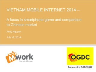 VIETNAM MOBILE INTERNET 2014 –
A focus in smartphone game and comparison
to Chinese market
Andy Nguyen
July 19, 2014
1	
  
Presented	
  in	
  OGDC	
  2014	
  
 