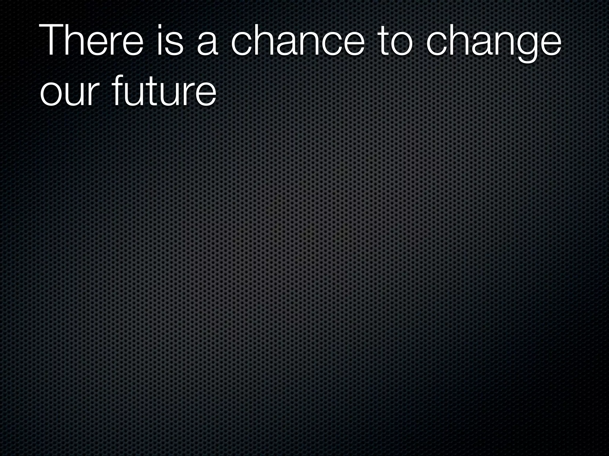 There is a chance to change
our future
 