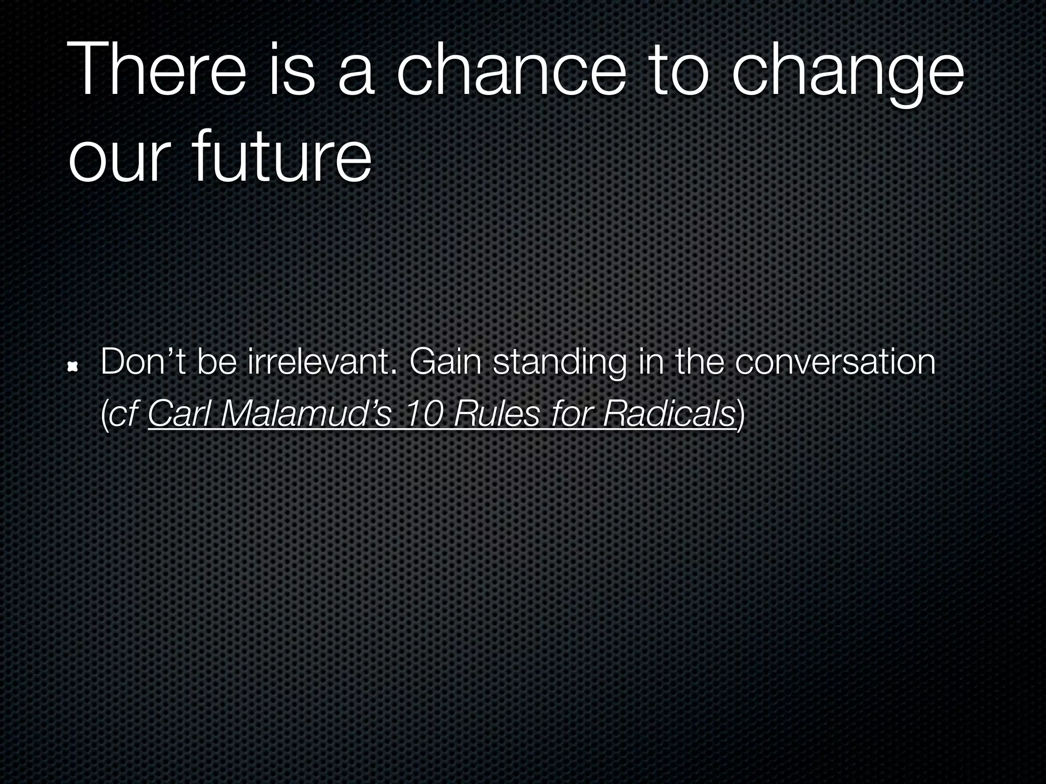 There is a chance to change
our future

Don’t be irrelevant. Gain standing in the conversation
(cf Carl Malamud’s 10 Rules for Radicals)
 