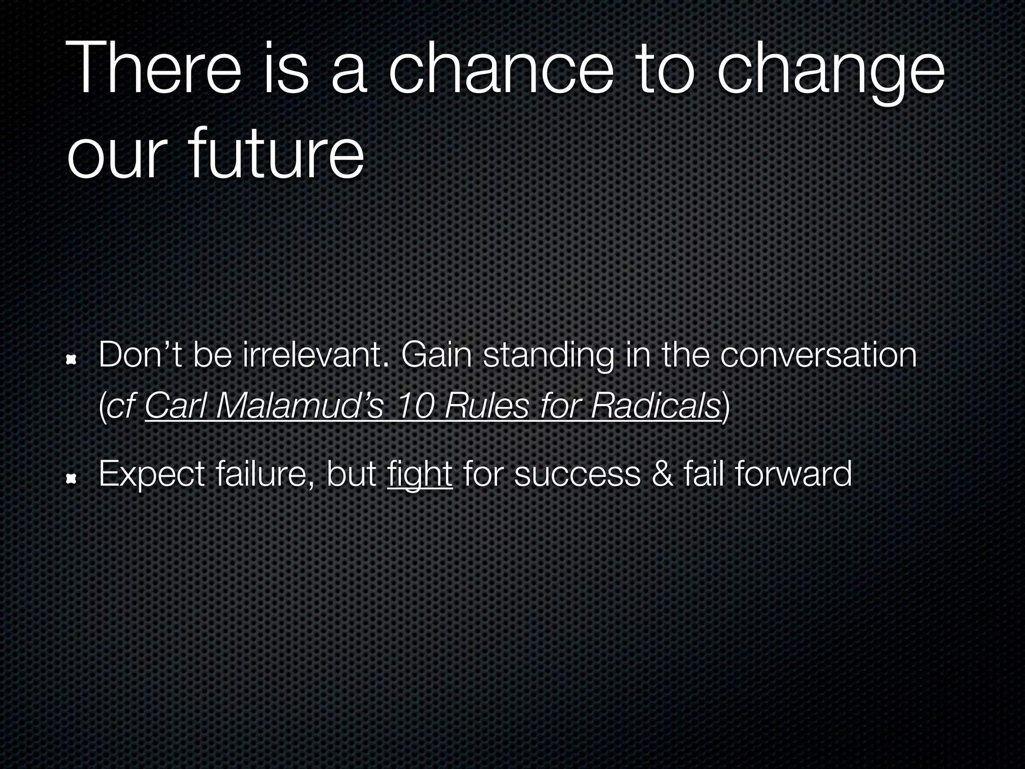 There is a chance to change
our future

Don’t be irrelevant. Gain standing in the conversation
(cf Carl Malamud’s 10 Rules for Radicals)
Expect failure, but fight for success & fail forward
 