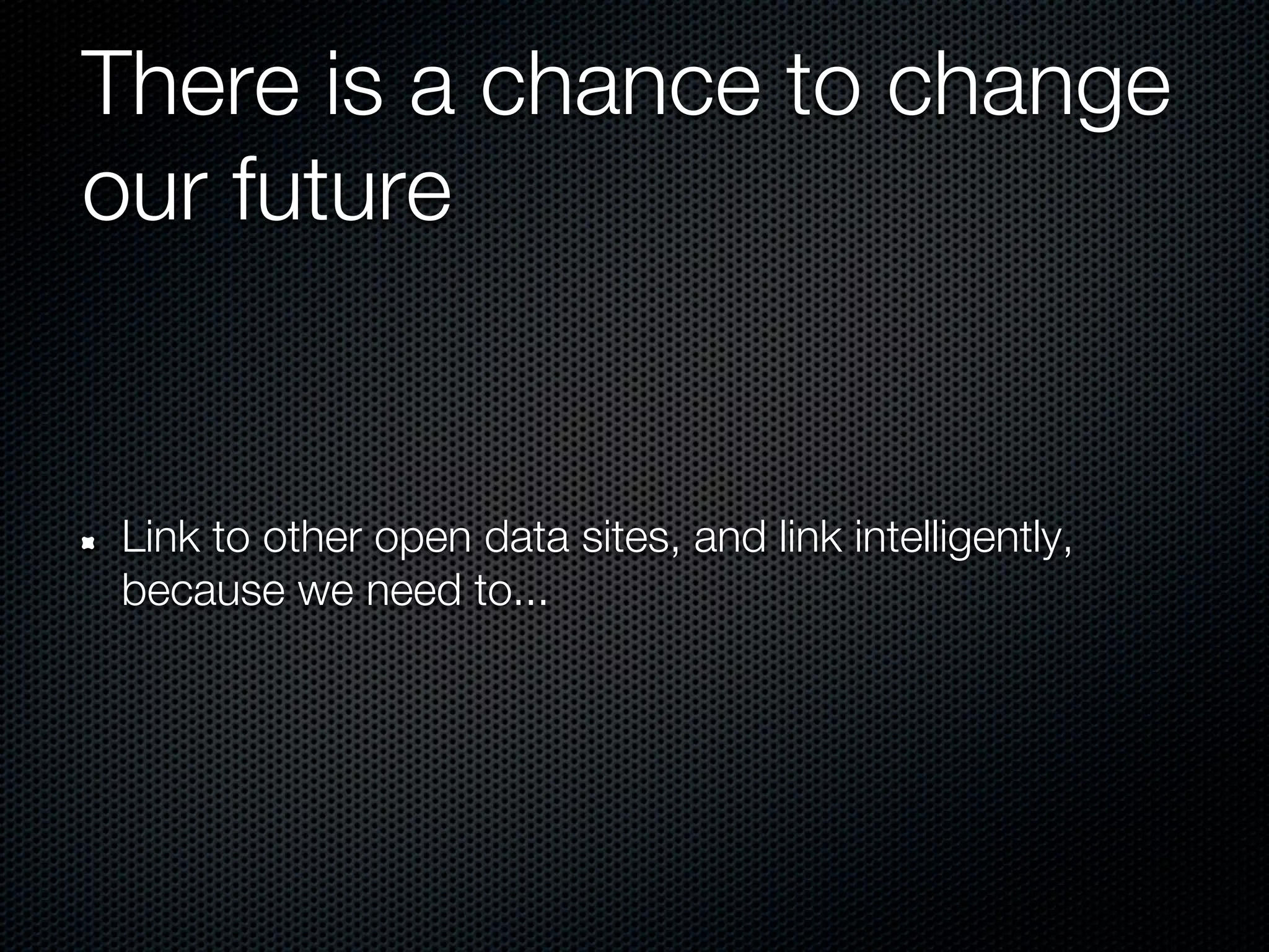 There is a chance to change
our future


Link to other open data sites, and link intelligently,
because we need to...
 