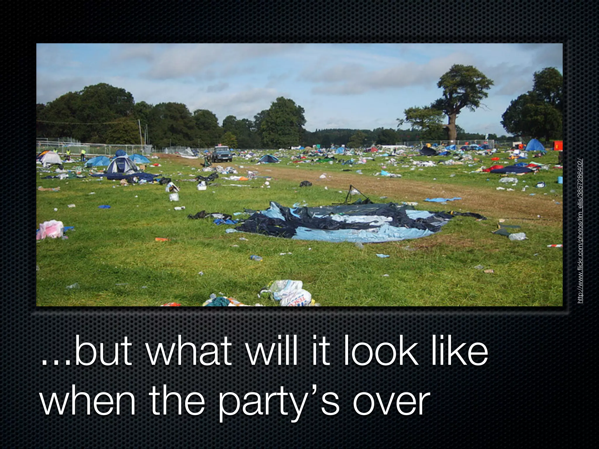 http://www.flickr.com/photos/tim_ellis/3857286402/
...but what will it look like
when the party’s over
 