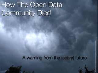 Community Died
                                                                            How The Open Data




                           A warning from the (scary) future




http://www.flickr.com/photos/kenschafer/205643749/sizes/l/in/photostream/
 