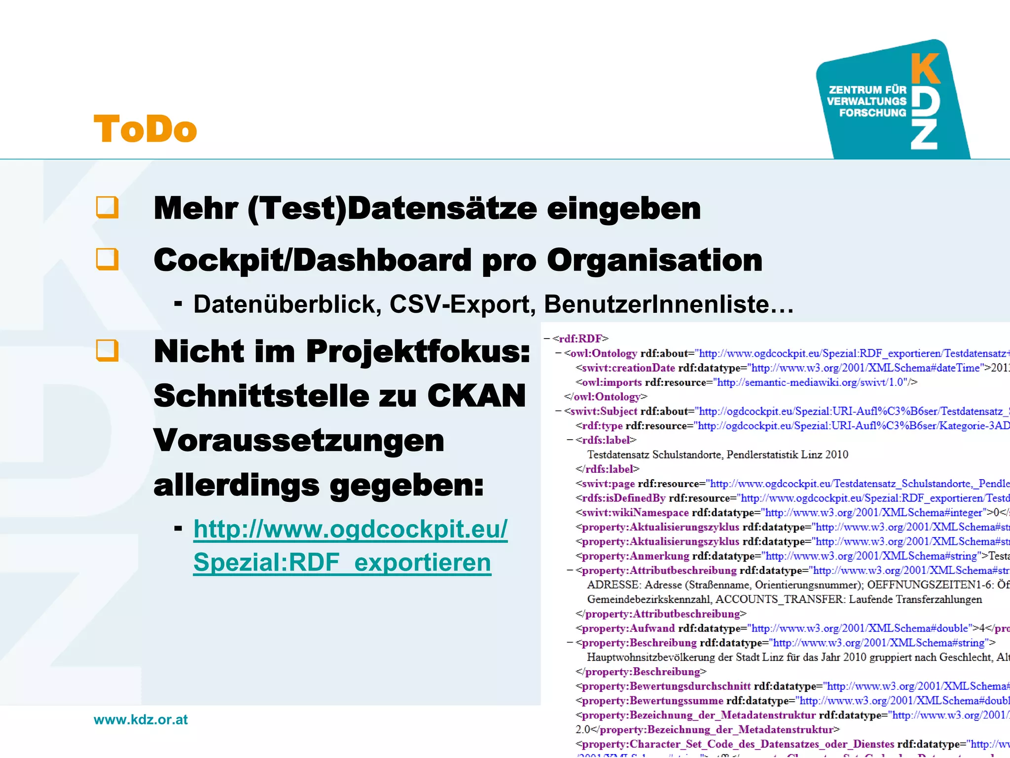 www.kdz.or.at
ToDo
 Mehr (Test)Datensätze eingeben
 Cockpit/Dashboard pro Organisation
 Datenüberblick, CSV-Export, BenutzerInnenliste…
 Nicht im Projektfokus:
Schnittstelle zu CKAN
Voraussetzungen
allerdings gegeben:
 http://www.ogdcockpit.eu/
Spezial:RDF_exportieren
15. Mai 2013 · Seite 20
 