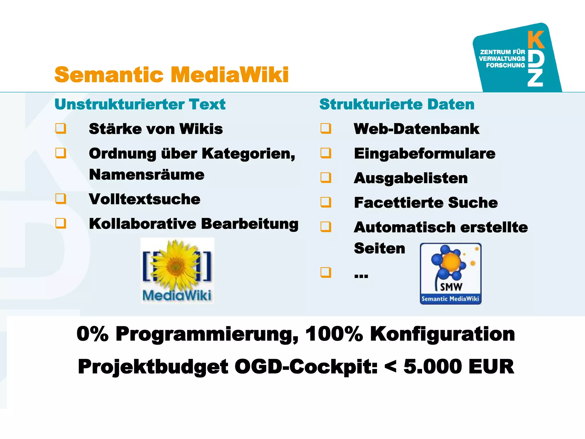 www.kdz.or.at
Semantic MediaWiki
Unstrukturierter Text
 Stärke von Wikis
 Ordnung über Kategorien,
Namensräume
 Volltextsuche
 Kollaborative Bearbeitung
Strukturierte Daten
 Web-Datenbank
 Eingabeformulare
 Ausgabelisten
 Facettierte Suche
 Automatisch erstellte
Seiten
 …
15. Mai 2013 · Seite 21
0% Programmierung, 100% Konfiguration
Projektbudget OGD-Cockpit: < 5.000 EUR
 