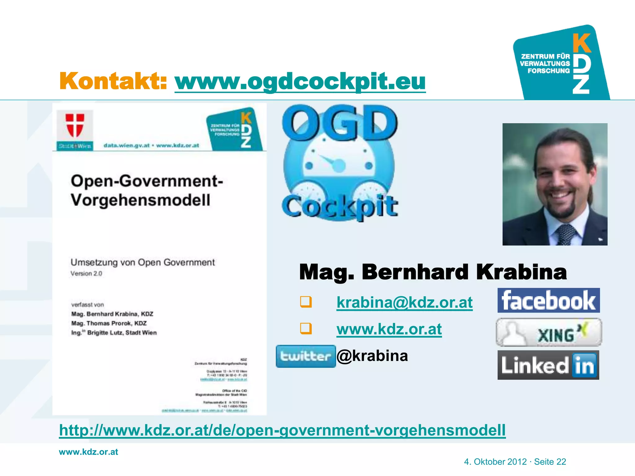 www.kdz.or.at
Kontakt: www.ogdcockpit.eu
4. Oktober 2012 · Seite 22
http://www.kdz.or.at/de/open-government-vorgehensmodell
Mag. Bernhard Krabina
 krabina@kdz.or.at
 www.kdz.or.at
 @krabina
 