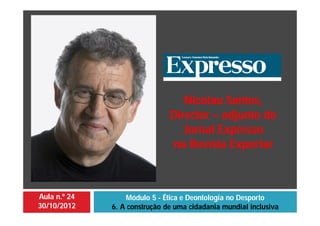 Aula n.º 24
30/10/2012
Módulo 5 - Ética e Deontologia no Desporto
6. A construção de uma cidadania mundial inclusiva
Nicolau Santos,
Director – adjunto do
Jornal Expresso
na Revista Exportar
 