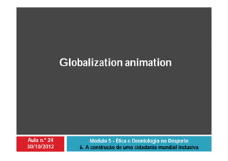 Aula n.º 24
30/10/2012
Módulo 5 - Ética e Deontologia no Desporto
6. A construção de uma cidadania mundial inclusiva
Globalization animation
 