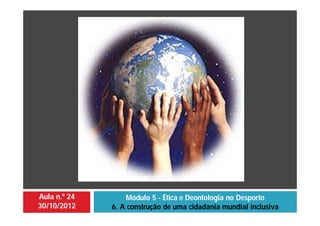 Aula n.º 24
30/10/2012
Módulo 5 - Ética e Deontologia no Desporto
6. A construção de uma cidadania mundial inclusiva
 