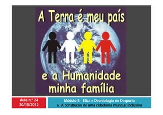 Aula n.º 24
30/10/2012
Módulo 5 - Ética e Deontologia no Desporto
6. A construção de uma cidadania mundial inclusiva
 