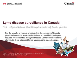 Lyme disease surveillance in Canada
Nick H. Ogden National Microbiology Laboratory @ Saint-Hyacinthe
For the visually or hearing impaired, this Government of Canada
presentation can be made available in an accessible format upon
request. Please contact the Lyme Disease Conference Secretariat
at maladie_lyme_disease@phac-aspc.gc.ca to request a copy.
 