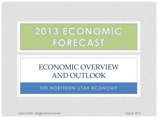 T H E N O R T H E R N U T A H E C O N O M Y
ECONOMIC OVERVIEW
AND OUTLOOK
Tyson Smith - Regional Economist May 8, 2013
 