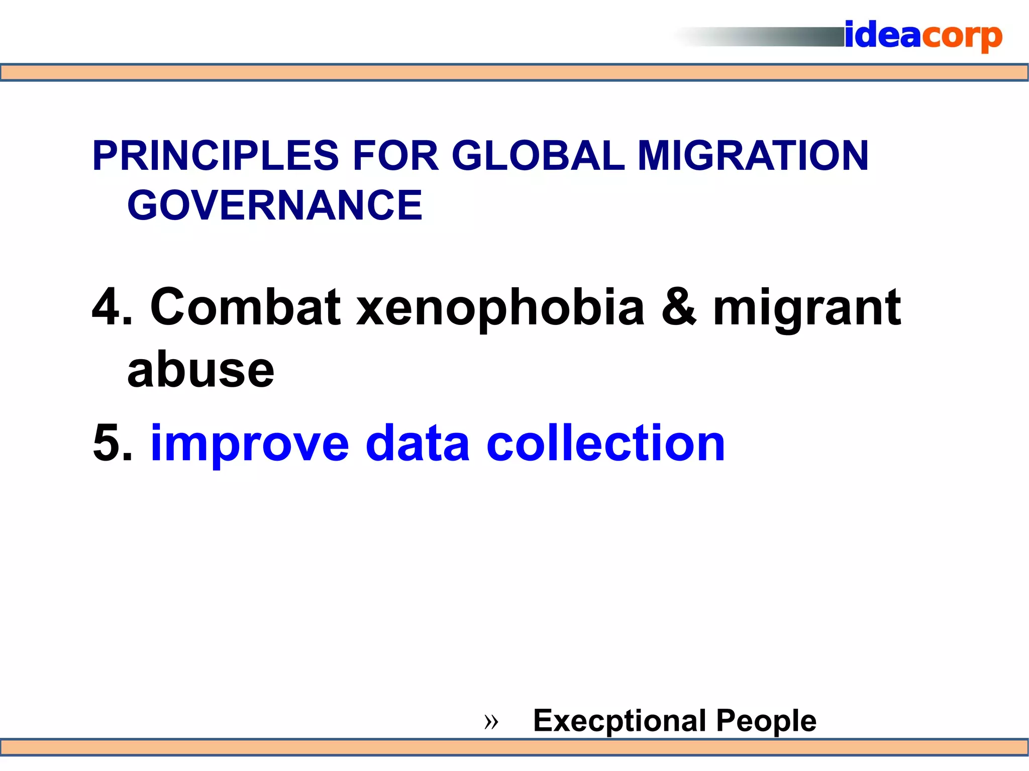 PRINCIPLES FOR GLOBAL MIGRATION
 GOVERNANCE

4. Combat xenophobia & migrant
 abuse
5. improve data collection




               »   Execptional People
 