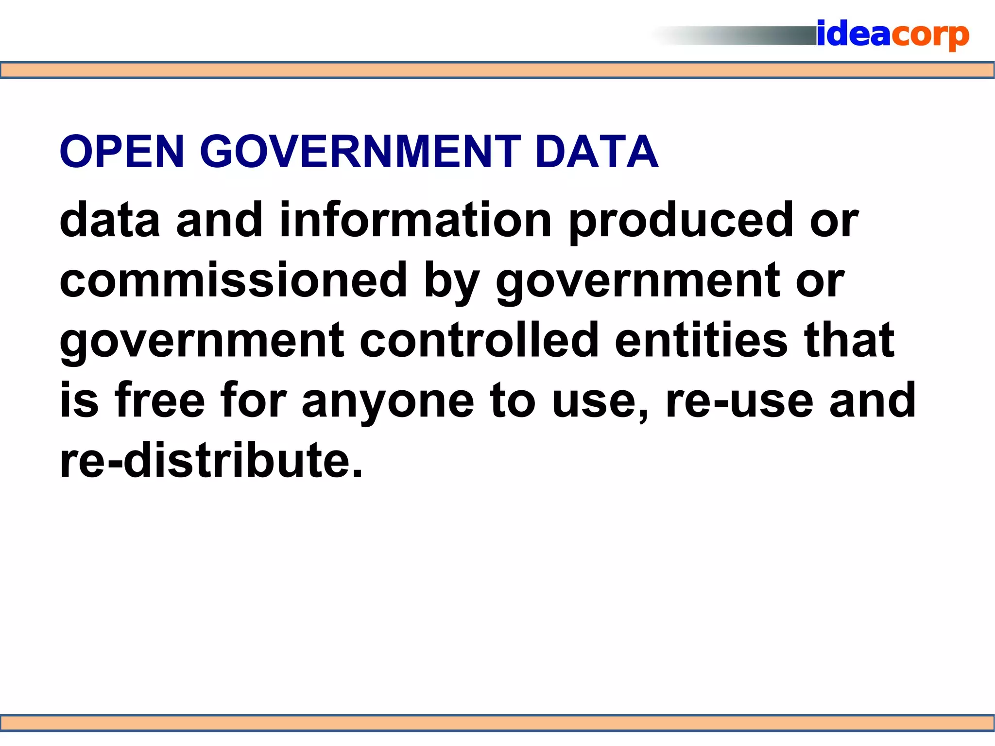OPEN GOVERNMENT DATA
data and information produced or
commissioned by government or
government controlled entities that
is free for anyone to use, re-use and
re-distribute.
 