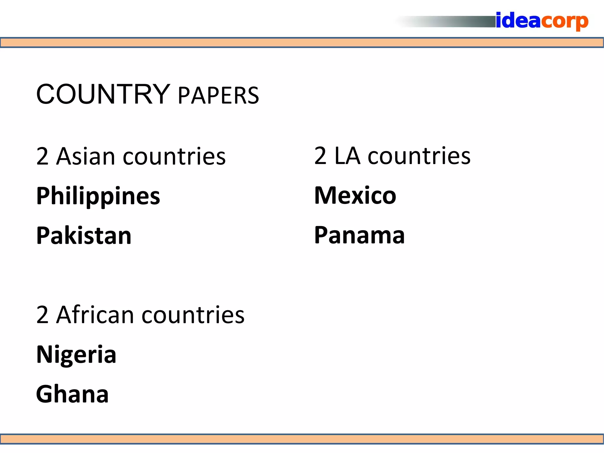 COUNTRY PAPERS

2 Asian countries     2 LA countries
Philippines           Mexico
Pakistan              Panama

2 African countries
Nigeria
Ghana
 
