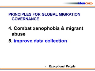 PRINCIPLES FOR GLOBAL MIGRATION
 GOVERNANCE

4. Combat xenophobia & migrant
 abuse
5. improve data collection




               »   Execptional People
 