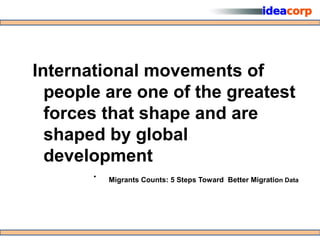 International movements of
  people are one of the greatest
  forces that shape and are
  shaped by global
  development
       •   Migrants Counts: 5 Steps Toward Better Migration Data
 