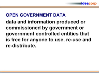 OPEN GOVERNMENT DATA
data and information produced or
commissioned by government or
government controlled entities that
is free for anyone to use, re-use and
re-distribute.
 