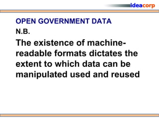 OPEN GOVERNMENT DATA
N.B.
The existence of machine-
readable formats dictates the
extent to which data can be
manipulated used and reused
 