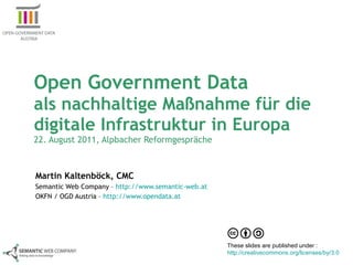 Open Government Data  als nachhaltige Maßnahme für die digitale Infrastruktur in Europa 22. August 2011, Alpbacher Reformgespräche Martin Kaltenböck, CMC Semantic Web Company –  http://www.semantic-web.at OKFN / OGD Austria –  http://www.opendata.at   These slides are published under :  http://creativecommons.org/licenses/by/3.0   