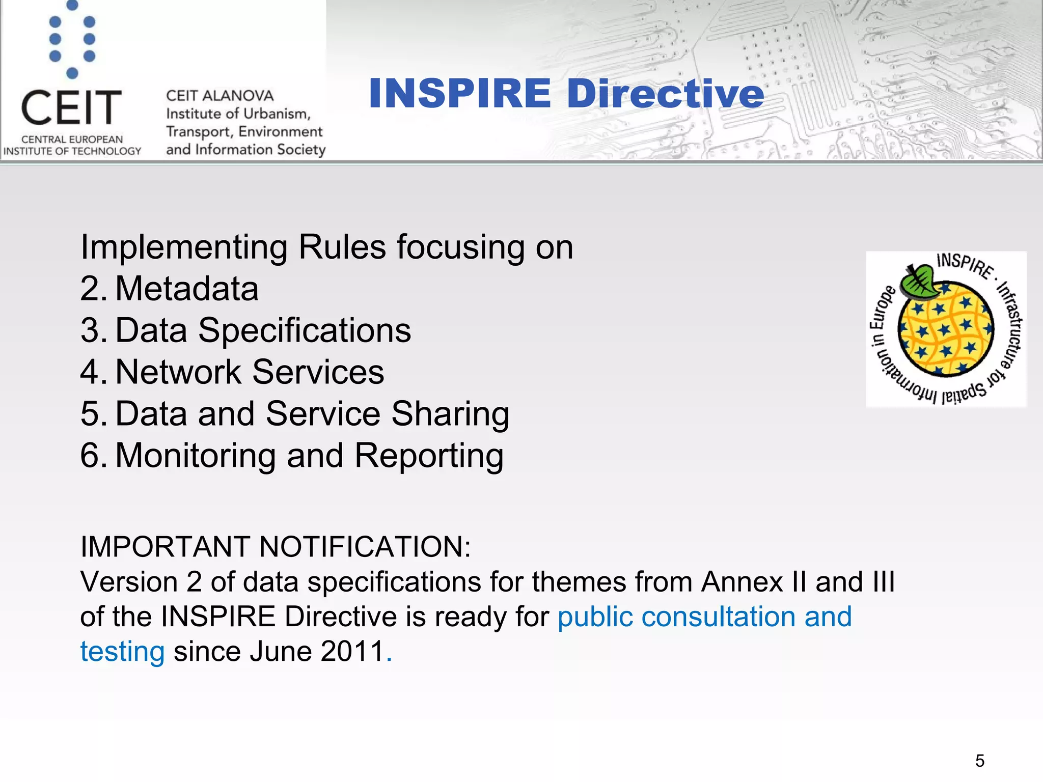 INSPIRE Directive  Implementing Rules focusing on Metadata  Data Specifications Network Services Data and Service Sharing Monitoring and Reporting IMPORTANT NOTIFICATION: Version 2 of data specifications for themes from Annex II and III of the INSPIRE Directive is ready for  public consultation and testing  since June 2011 . 