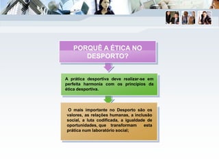A prática desportiva deve realizar-se em
perfeita harmonia com os princípios da
ética desportiva.
O mais importante no Desporto são os
valores, as relações humanas, a inclusão
social, a luta codificada, a igualdade de
oportunidades, que transformam esta
prática num laboratório social;
PORQUÊ A ÉTICA NO
DESPORTO?
 