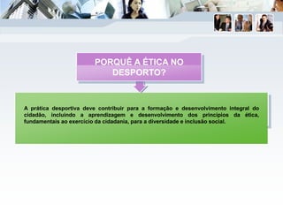 A prática desportiva deve contribuir para a formação e desenvolvimento integral do
cidadão, incluindo a aprendizagem e desenvolvimento dos princípios da ética,
fundamentais ao exercício da cidadania, para a diversidade e inclusão social.
PORQUÊ A ÉTICA NO
DESPORTO?
 