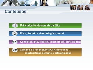 Conteúdos
Princípios fundamentais da ética1
Ética, doutrina, deontologia e moral2
Conceitos-chave: ética, deontologia, consciência2.1
Campos de reflexão/intervenção e suas
caraterísticas comuns e diferenciadas
2.2
 