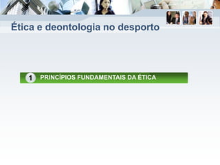 Ética e deontologia no desporto
PRINCÍPIOS FUNDAMENTAIS DA ÉTICA1
 