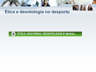 Ética e deontologia no desporto
ÉTICA, DOUTRINA, DEONTOLOGIA E MORAL2
 