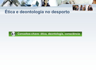 Ética e deontologia no desporto
Conceitos-chave: ética, deontologia, consciência2.1
 